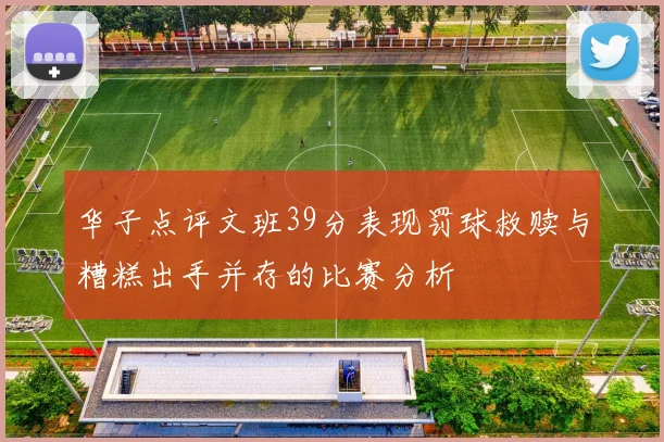 华子点评文班39分表现罚球救赎与糟糕出手并存的比赛分析