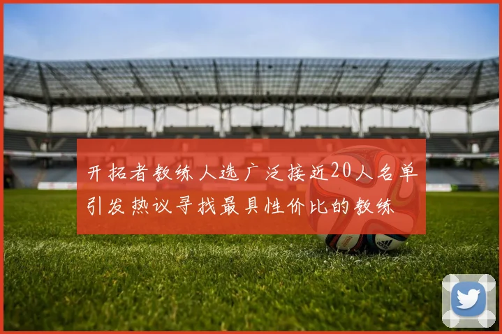 开拓者教练人选广泛接近20人名单引发热议寻找最具性价比的教练