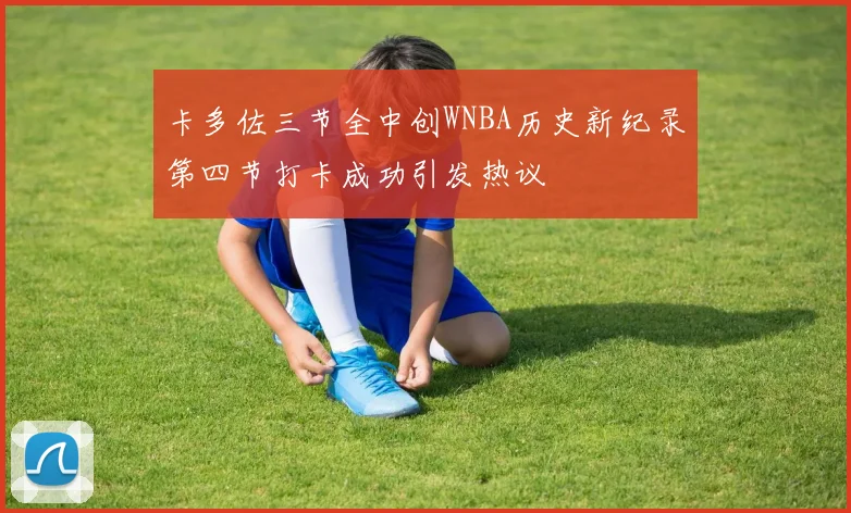 卡多佐三节全中创WNBA历史新纪录第四节打卡成功引发热议