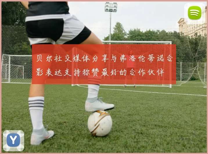贝尔社交媒体分享与弗洛伦蒂诺合影表达支持称赞最好的合作伙伴
