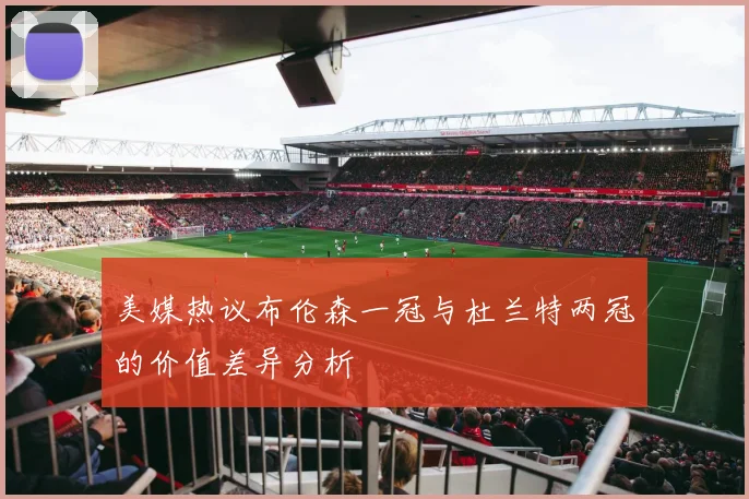 美媒热议布伦森一冠与杜兰特两冠的价值差异分析