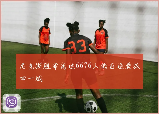 尼克斯胜率高达6676人能否逆袭扳回一城