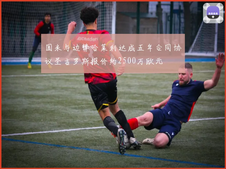 国米与边锋哈莱利达成五年合同协议圣吉罗斯报价约2500万欧元