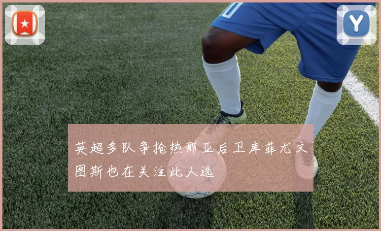 英超多队争抢热那亚后卫库菲尤文图斯也在关注此人选