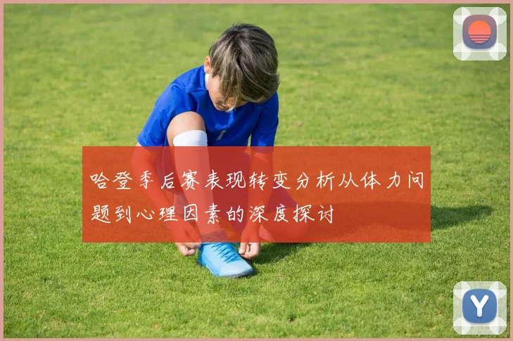 哈登季后赛表现转变分析从体力问题到心理因素的深度探讨
