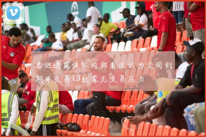 名记透露侠队内部看法认为合同到期可交易AD杜蒙无交易压力