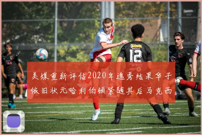 美媒重新评估2020年选秀结果华子依旧状元哈利伯顿紧随其后马克西位列探花