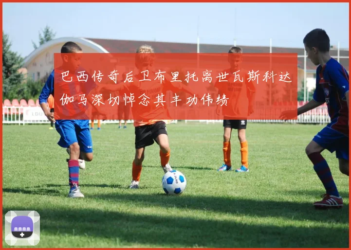 巴西传奇后卫布里托离世瓦斯科达伽马深切悼念其丰功伟绩