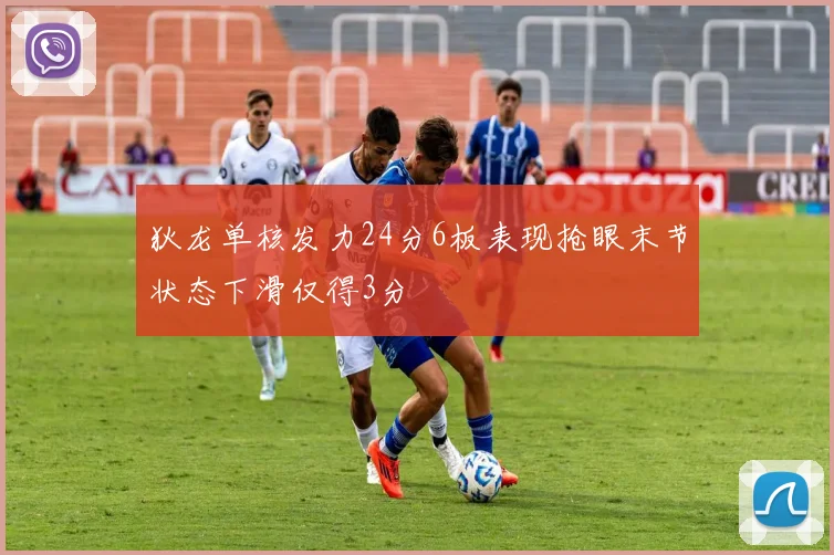 狄龙单核发力24分6板表现抢眼末节状态下滑仅得3分