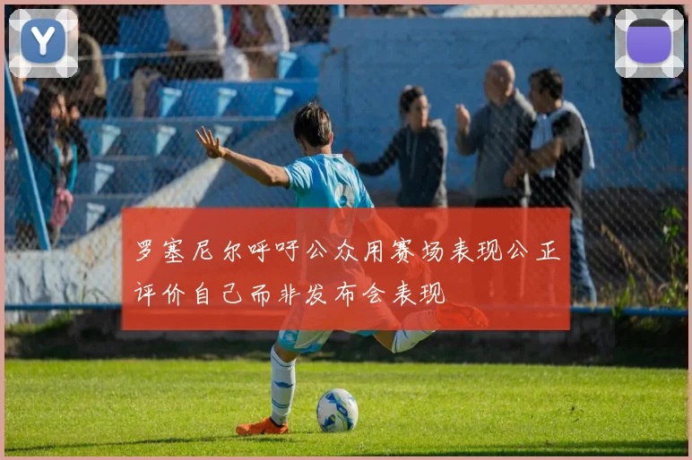 罗塞尼尔呼吁公众用赛场表现公正评价自己而非发布会表现
