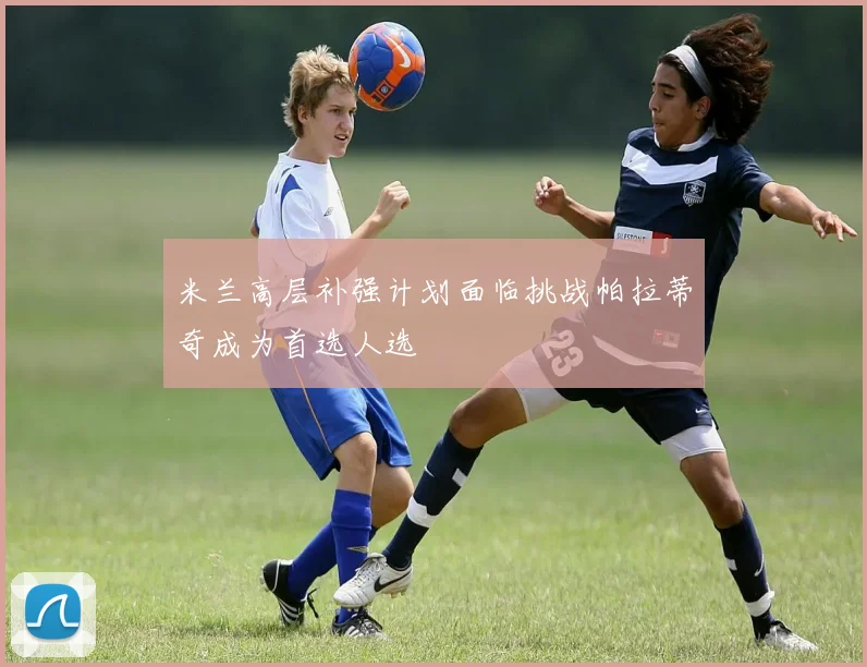 米兰高层补强计划面临挑战帕拉蒂奇成为首选人选