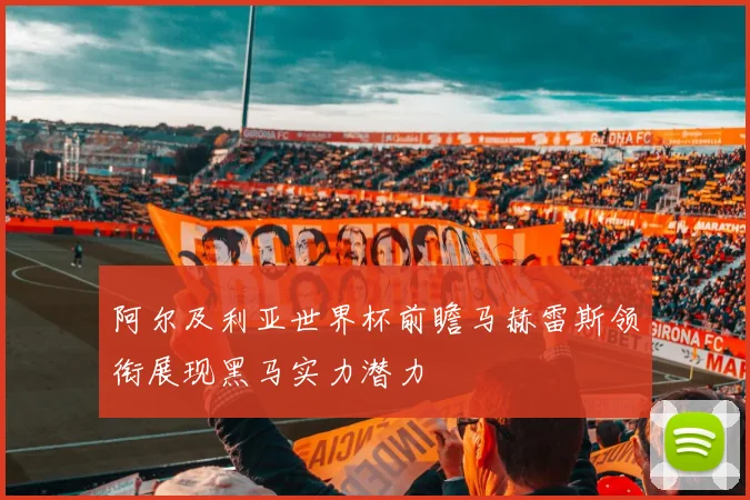 阿尔及利亚世界杯前瞻马赫雷斯领衔展现黑马实力潜力