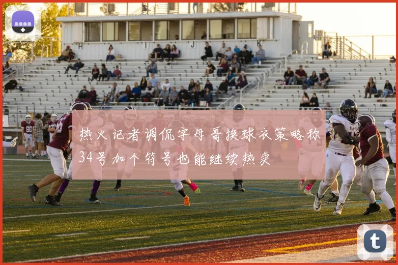 热火记者调侃字母哥换球衣策略称34号加个符号也能继续热卖