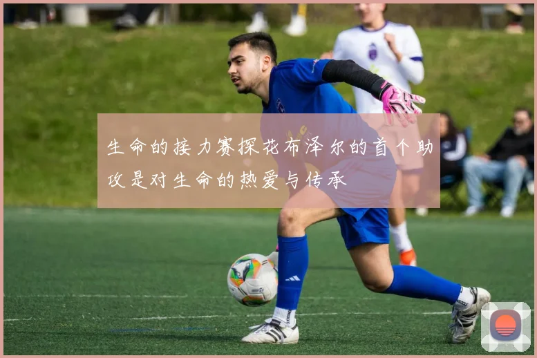 生命的接力赛探花布泽尔的首个助攻是对生命的热爱与传承
