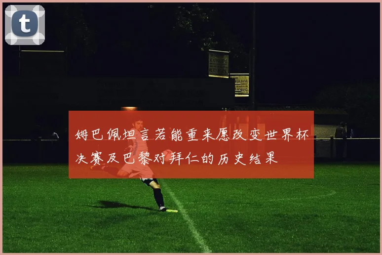 姆巴佩坦言若能重来愿改变世界杯决赛及巴黎对拜仁的历史结果