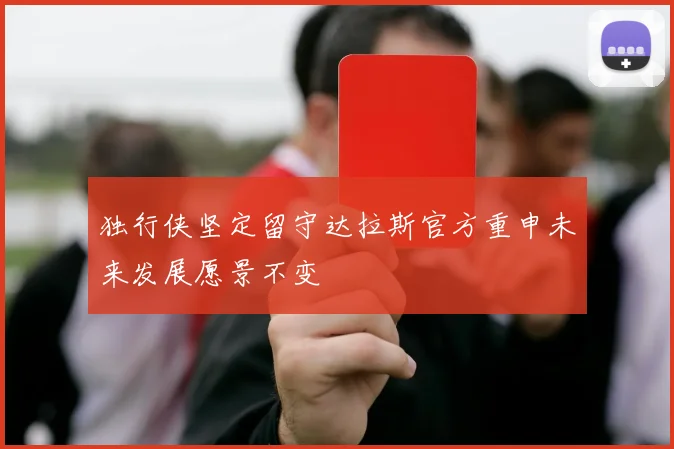 独行侠坚定留守达拉斯官方重申未来发展愿景不变