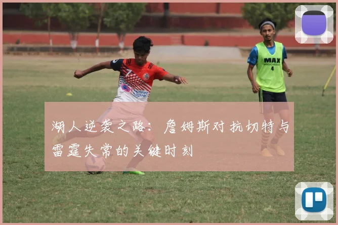 湖人逆袭之路：詹姆斯对抗切特与雷霆失常的关键时刻