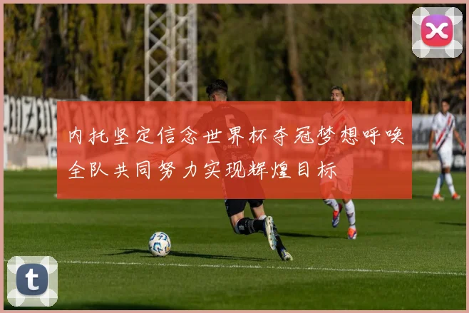 内托坚定信念世界杯夺冠梦想呼唤全队共同努力实现辉煌目标