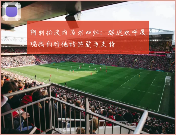 阿利松谈内马尔回归：球迷欢呼展现我们对他的热爱与支持