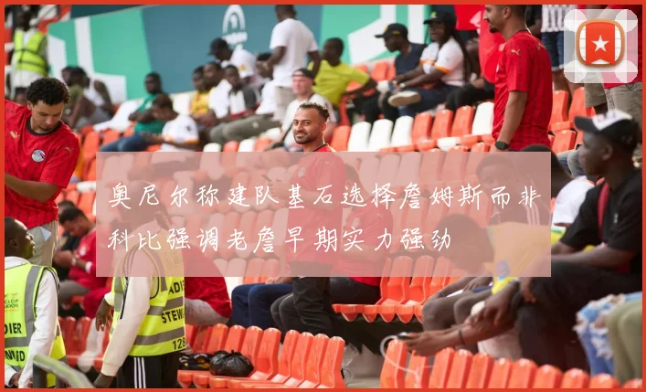 奥尼尔称建队基石选择詹姆斯而非科比强调老詹早期实力强劲