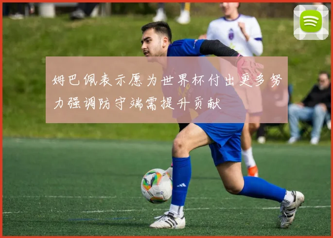 姆巴佩表示愿为世界杯付出更多努力强调防守端需提升贡献