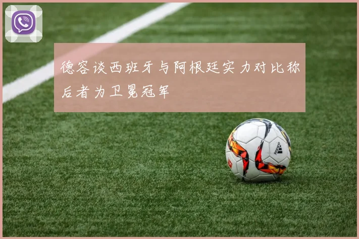 德容谈西班牙与阿根廷实力对比称后者为卫冕冠军