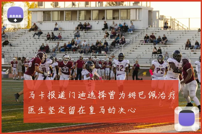 马卡报道门迪选择曾为姆巴佩治疗医生坚定留在皇马的决心