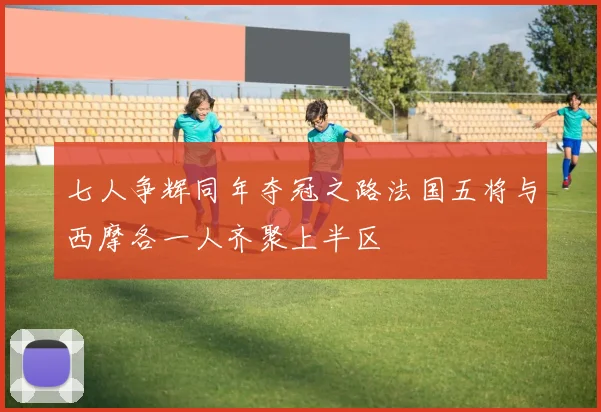 七人争辉同年夺冠之路法国五将与西摩各一人齐聚上半区