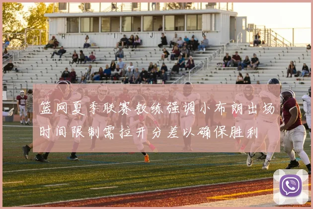 篮网夏季联赛教练强调小布朗出场时间限制需拉开分差以确保胜利