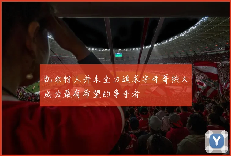 凯尔特人并未全力追求字母哥热火成为最有希望的争夺者